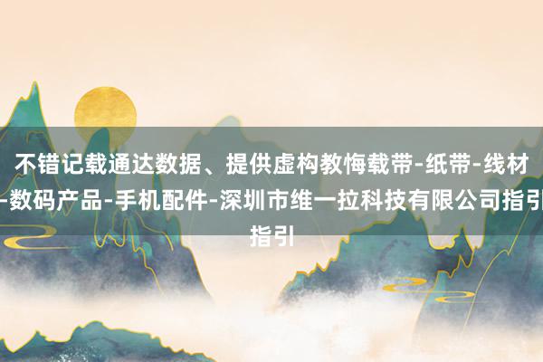 不错记载通达数据、提供虚构教悔载带-纸带-线材-数码产品-手机配件-深圳市维一拉科技有限公司指引