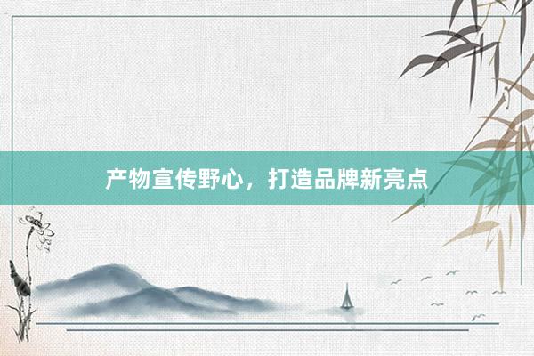 产物宣传野心，打造品牌新亮点