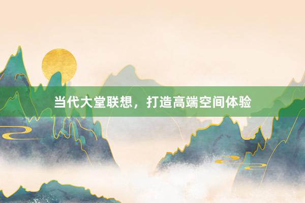 当代大堂联想，打造高端空间体验