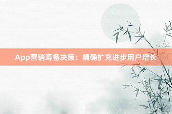 App营销筹备决策：精确扩充进步用户增长